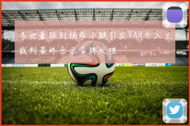 韦世豪踩到杨希小腿引发VAR介入主裁判最终出示黄牌处理