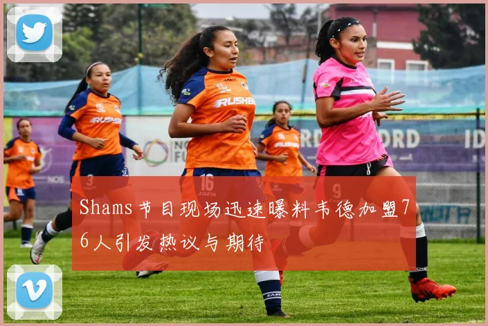 Shams节目现场迅速曝料韦德加盟76人引发热议与期待