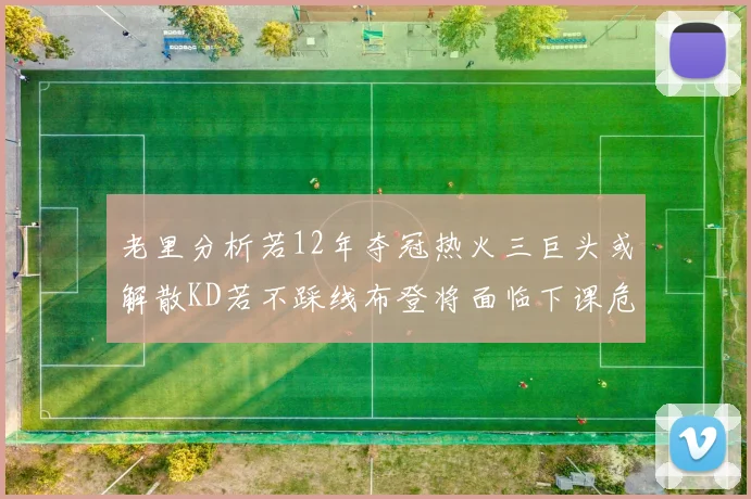 老里分析若12年夺冠热火三巨头或解散KD若不踩线布登将面临下课危机