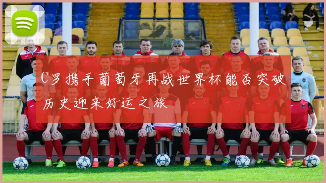 C罗携手葡萄牙再战世界杯能否突破历史迎来好运之旅
