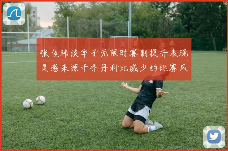 张佳玮谈华子无限时赛制提升表现灵感来源于乔丹科比威少的比赛风格