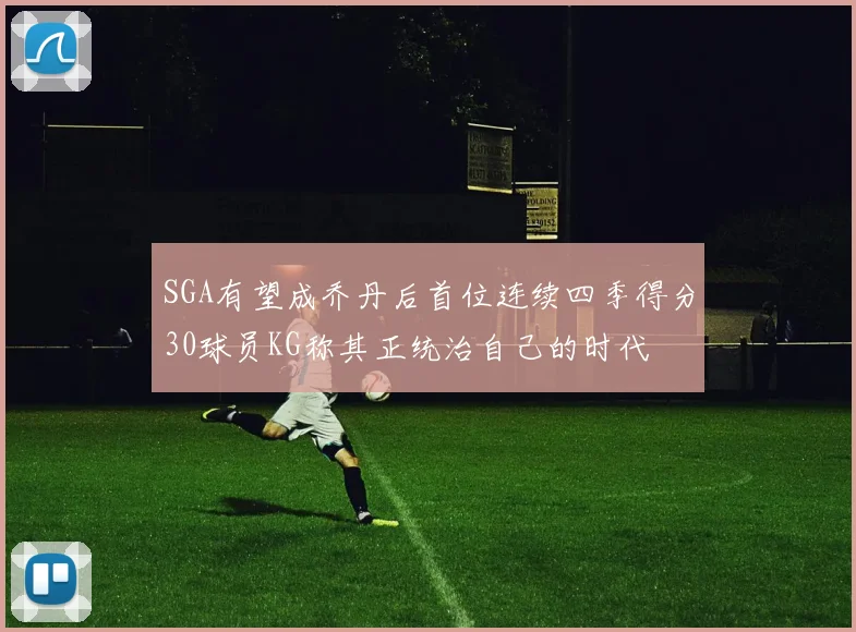 SGA有望成乔丹后首位连续四季得分30球员KG称其正统治自己的时代