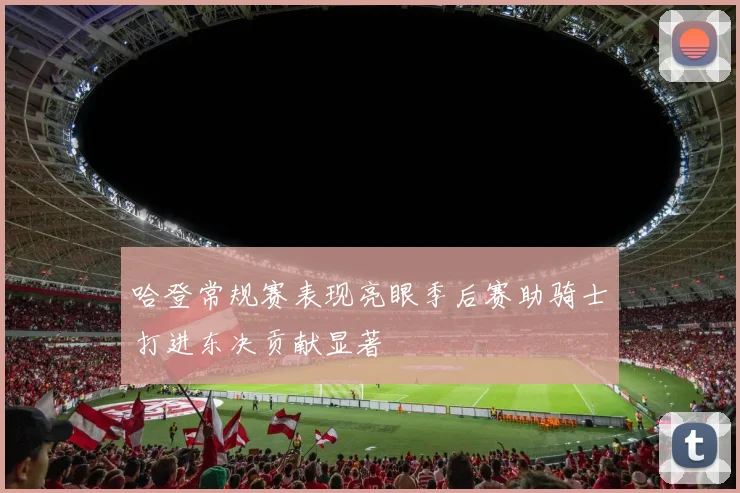 哈登常规赛表现亮眼季后赛助骑士打进东决贡献显著