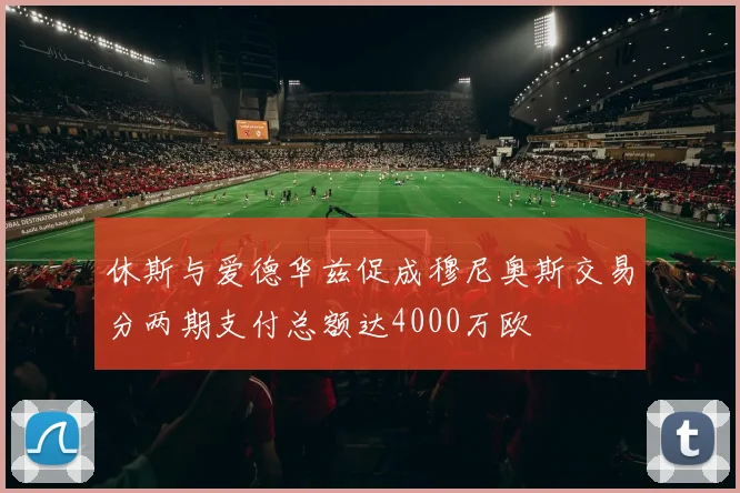 休斯与爱德华兹促成穆尼奥斯交易分两期支付总额达4000万欧
