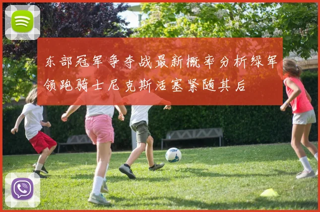 东部冠军争夺战最新概率分析绿军领跑骑士尼克斯活塞紧随其后