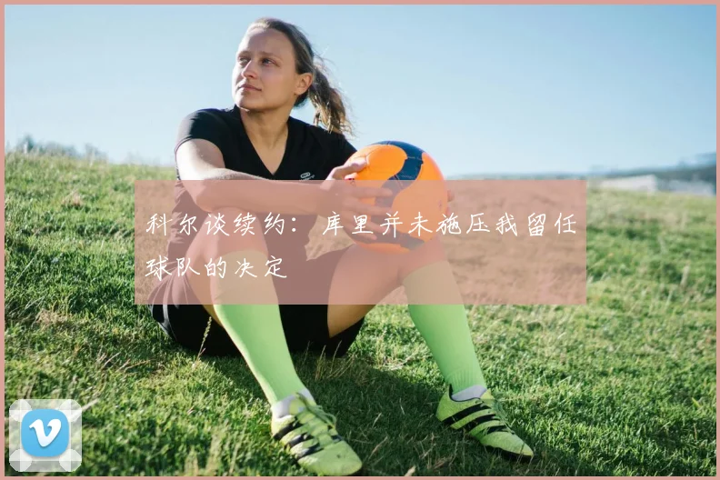 科尔谈续约：库里并未施压我留任球队的决定