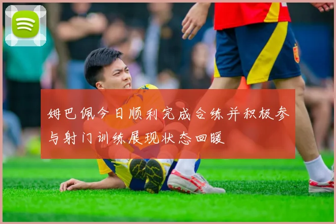 姆巴佩今日顺利完成合练并积极参与射门训练展现状态回暖