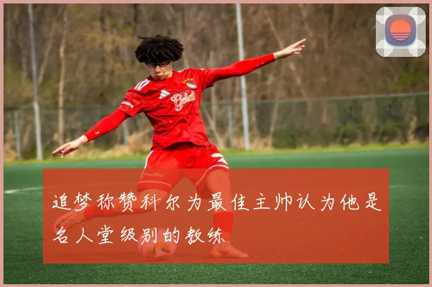 追梦称赞科尔为最佳主帅认为他是名人堂级别的教练