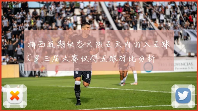 梅西近期状态火热五天内打入五球C罗三届大赛仅得五球对比分析
