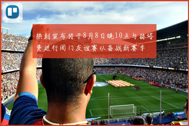 热刺宣布将于8月8日晚10点与赫塔费进行闭门友谊赛以备战新赛季