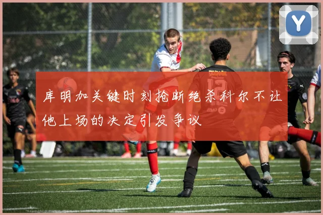库明加关键时刻抢断绝杀科尔不让他上场的决定引发争议
