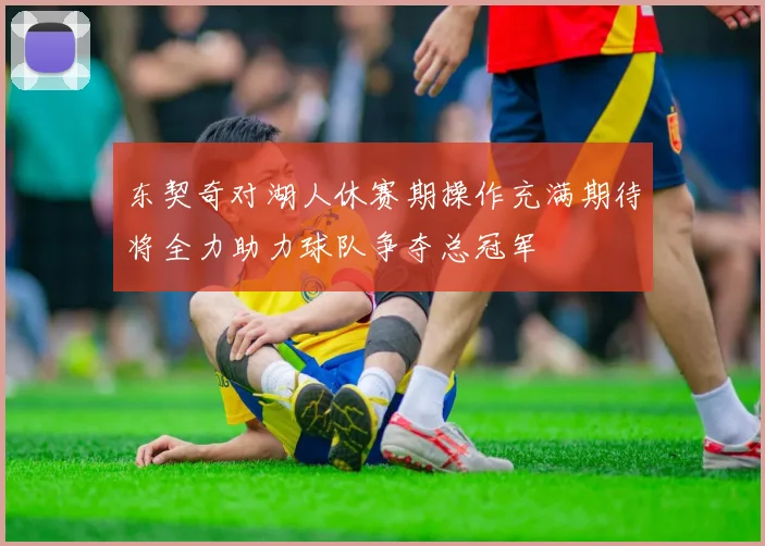 东契奇对湖人休赛期操作充满期待将全力助力球队争夺总冠军