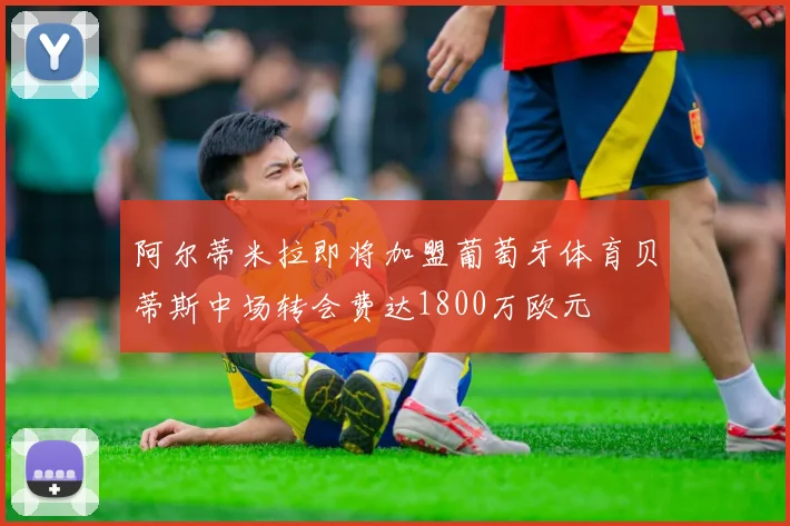 阿尔蒂米拉即将加盟葡萄牙体育贝蒂斯中场转会费达1800万欧元