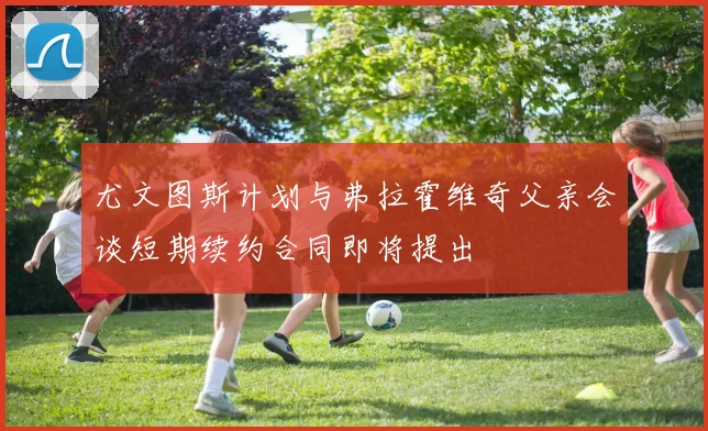 尤文图斯计划与弗拉霍维奇父亲会谈短期续约合同即将提出
