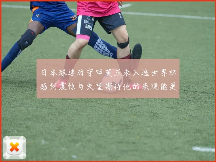 日本球迷对守田英正未入选世界杯感到震惊与失望期待他的表现能更出色