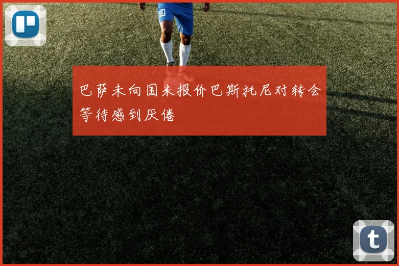 巴萨未向国米报价巴斯托尼对转会等待感到厌倦