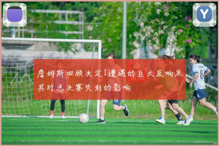 詹姆斯回顾决定1遭遇的巨大反响及其对总决赛失利的影响