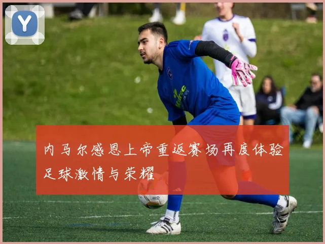 内马尔感恩上帝重返赛场再度体验足球激情与荣耀