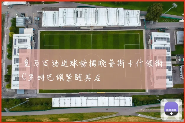 皇马百场进球榜揭晓普斯卡什领衔C罗姆巴佩紧随其后