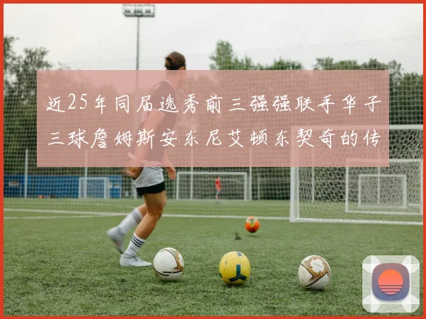 近25年同届选秀前三强强联手华子三球詹姆斯安东尼艾顿东契奇的传奇故事