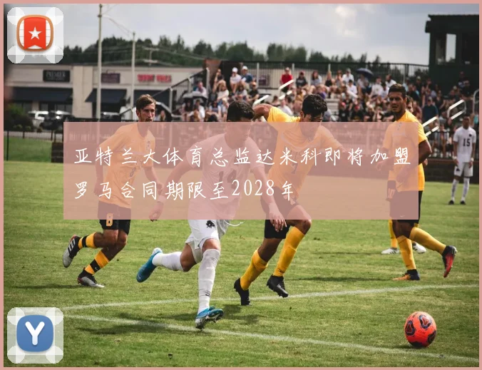 亚特兰大体育总监达米科即将加盟罗马合同期限至2028年
