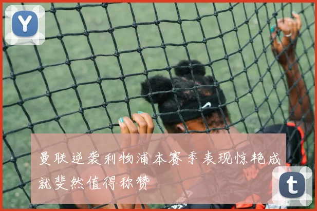 曼联逆袭利物浦本赛季表现惊艳成就斐然值得称赞