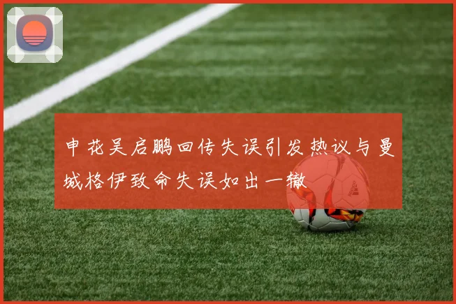 申花吴启鹏回传失误引发热议与曼城格伊致命失误如出一辙