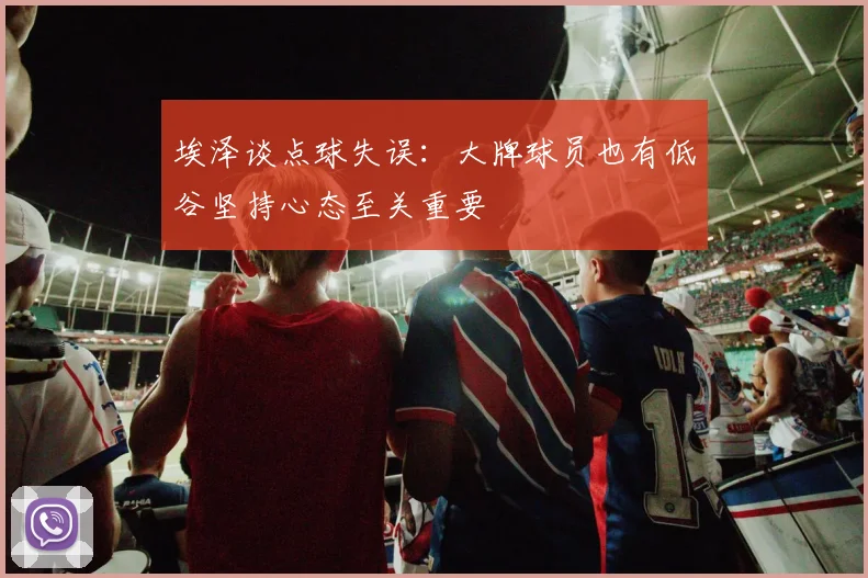 埃泽谈点球失误：大牌球员也有低谷坚持心态至关重要