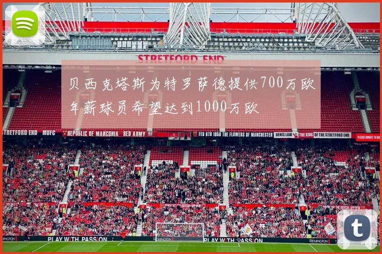 贝西克塔斯为特罗萨德提供700万欧年薪球员希望达到1000万欧