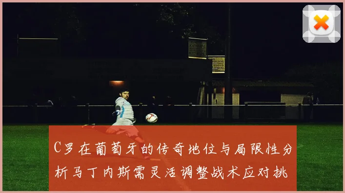 C罗在葡萄牙的传奇地位与局限性分析马丁内斯需灵活调整战术应对挑战