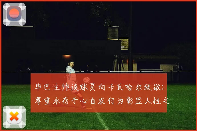 毕巴主帅谈球员向卡瓦哈尔致敬：尊重永存于心自发行为彰显人性之美