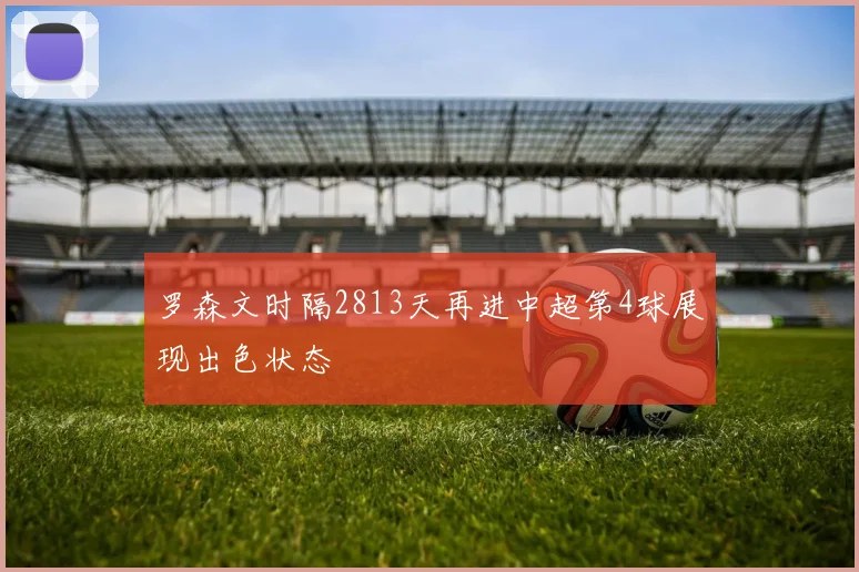 罗森文时隔2813天再进中超第4球展现出色状态