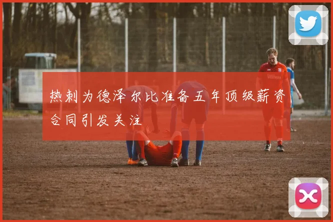 热刺为德泽尔比准备五年顶级薪资合同引发关注