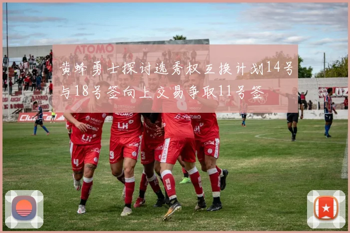 黄蜂勇士探讨选秀权互换计划14号与18号签向上交易争取11号签